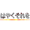 はやくそれを ()