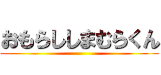 おもらししまむらくん ()