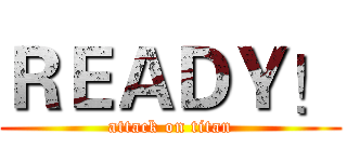 ＲＥＡＤＹ！ (attack on titan)