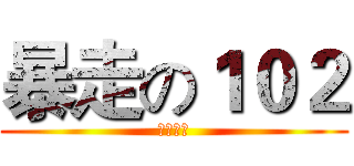 暴走の１０２ (怪我摟？)