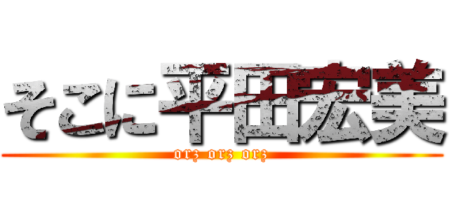 そこに平田宏美 (orz orz orz)