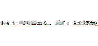 何十年後かに「君」と出会っていなかったアナタに向けた歌 (RADWIMPS)
