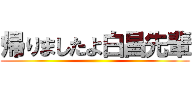 帰りましたよ白昌先輩 ()