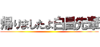 帰りましたよ白昌先輩 ()