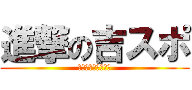 進撃の吉スポ (心ひとつに一致団結)