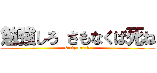 勉強しろ さもなくば死ね (study or die)