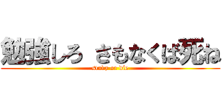 勉強しろ さもなくば死ね (study or die)