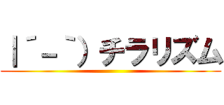 ｜´－｀）チラリズム ()