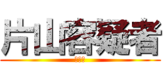 片山容疑者 (逮捕！)