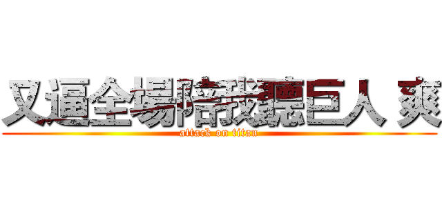 又逼全場陪我聽巨人 爽 (attack on titan)