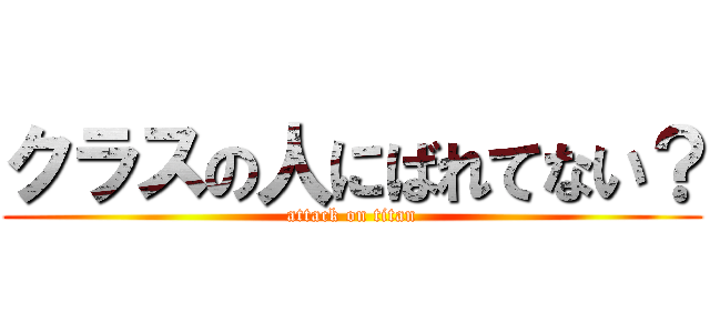 クラスの人にばれてない？ (attack on titan)