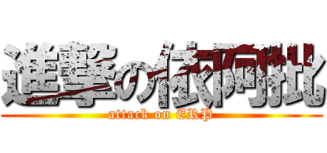 進撃の依阿批 (attack on ERP)