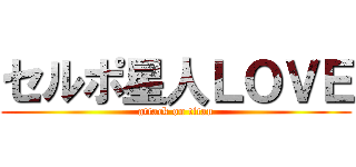 セルポ星人ＬＯＶＥ (attack on titan)