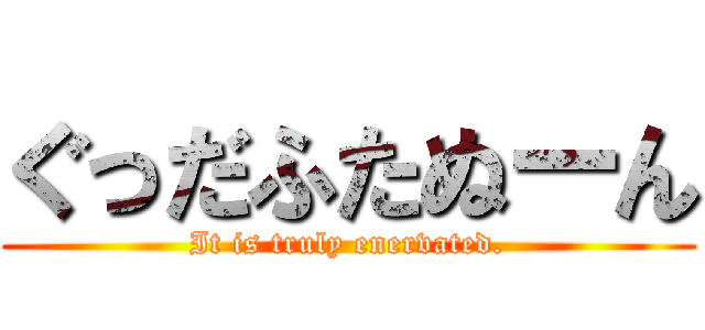 ぐっだふたぬーん (It is truly enervated.)