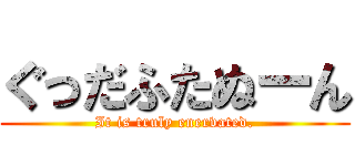 ぐっだふたぬーん (It is truly enervated.)