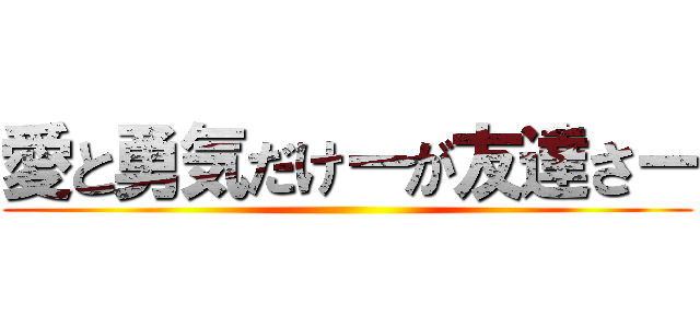 愛と勇気だけーが友達さー ()