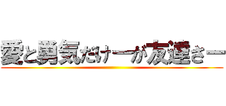 愛と勇気だけーが友達さー ()