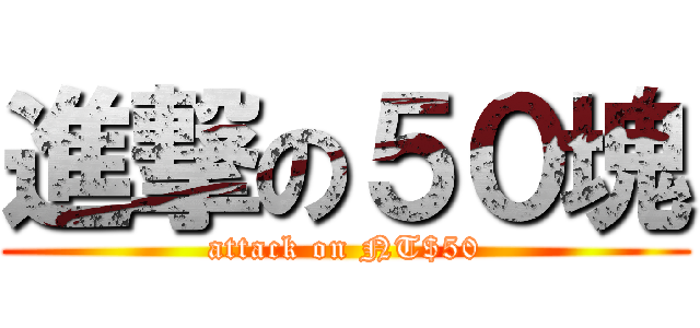 進撃の５０塊 (attack on NT$50)