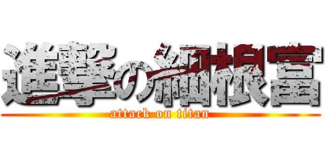 進撃の細根富 (attack on titan)