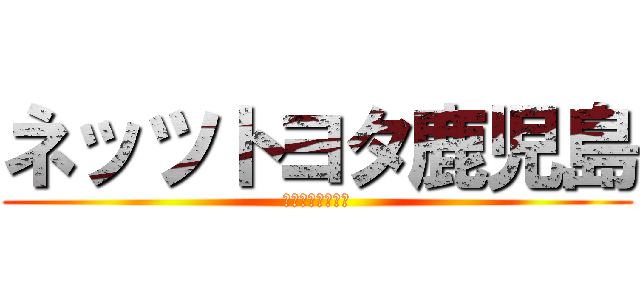 ネッツトヨタ鹿児島 (にしやんフィルム)