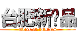 台肥新產品 (attack on fatotaku)