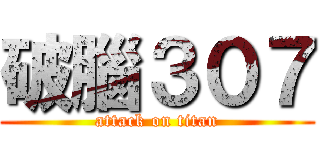 破腦３０７ (attack on titan)