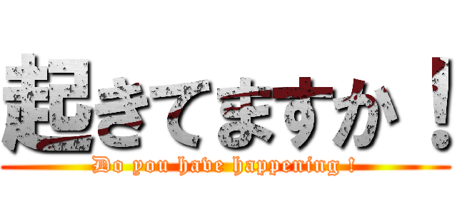 起きてますか！ (Do you have happening !)