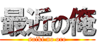 最近の俺 (saiki no ore)