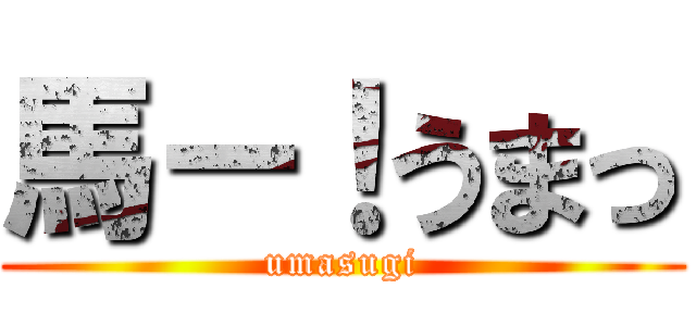 馬ー！うまっ (umasugi)