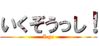 いくぞうっし！ (I go)
