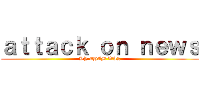 ａｔｔａｃｋ ｏｎ ｎｅｗｓ (BY CHAM WAL)