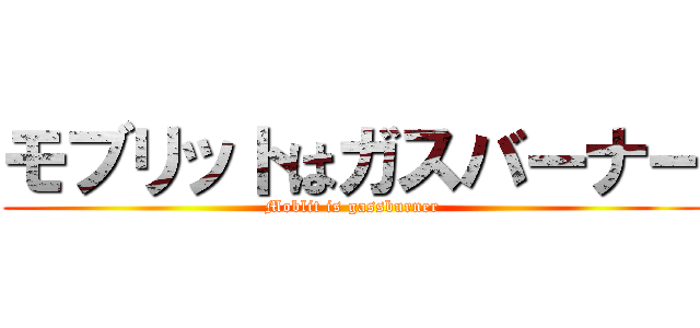 モブリットはガスバーナー (Moblit is gassburner)