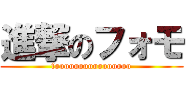 進撃のフォモ (foooooooooooooooo)