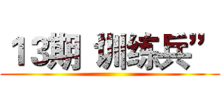 １３期“训练兵” ()