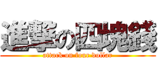 進撃の四塊錢 (attack on four dollar)