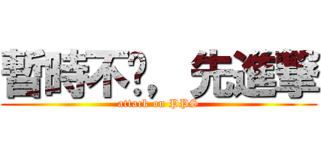 暫時不跑，先進撃 (attack on PPS)