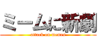 ミームに新劇 (attack on memes)