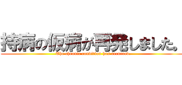 持病の仮病が再発しました。 ( The chronic condition has recurred.)