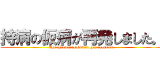 持病の仮病が再発しました。 ( The chronic condition has recurred.)