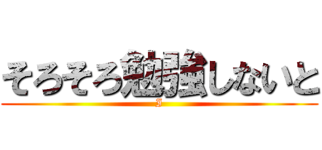 そろそろ勉強しないと (I)