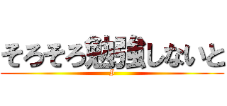 そろそろ勉強しないと (I)