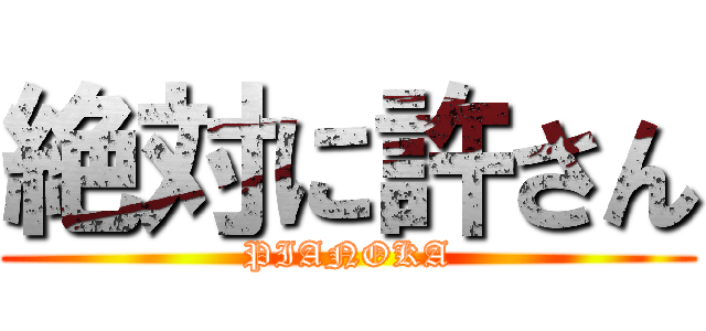 絶対に許さん (PIANOKA)