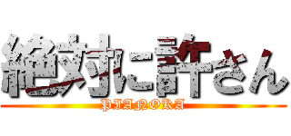 絶対に許さん (PIANOKA)