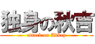 独身の秋吉 (attack on Akkey)