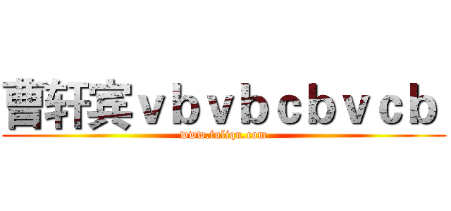 曹轩宾ｖｂｖｂｃｂｖｃｂ  (www.fuliqu.com)