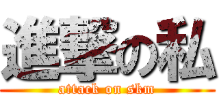 進撃の私 (attack on skm)