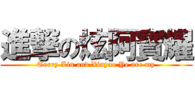 進撃の炫阿寶耀 (Terry Lin and Xinyao Ye are my)