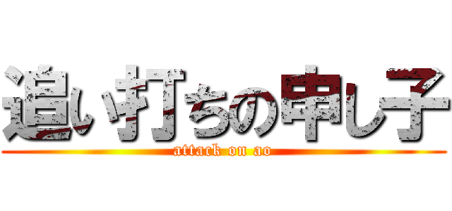 追い打ちの申し子 (attack on ao)