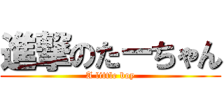 進撃のたーちゃん (A little boy)