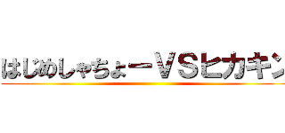 はじめしゃちょーＶＳヒカキン ()